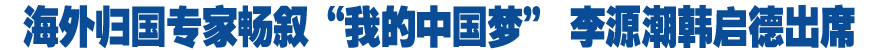 海外歸國專家暢敘&ldquo;我的中國夢&rdquo; 李源潮韓啟德出席