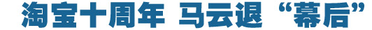 淘寶十周年，馬云退&ldquo;幕后&rdquo;